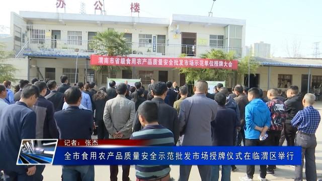 全市食用农产品质量安全示范批发市场授牌仪式在临渭区举行